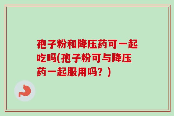 孢子粉和药可一起吃吗(孢子粉可与药一起服用吗?) 孢子粉和药可一起吃吗(孢子粉可与药一起服用吗?)