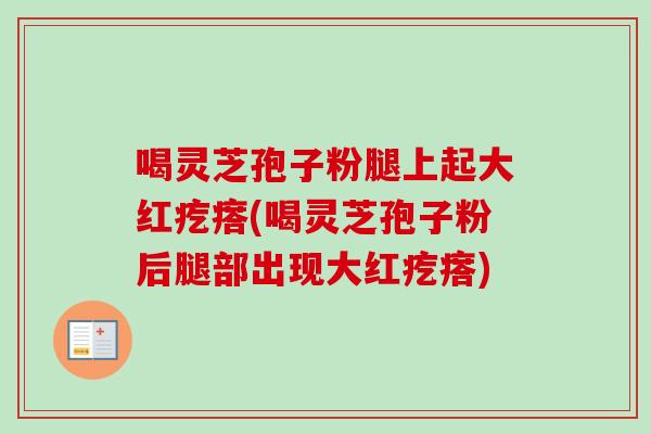 喝灵芝孢子粉腿上起大红疙瘩(喝灵芝孢子粉后腿部出现大红疙瘩)