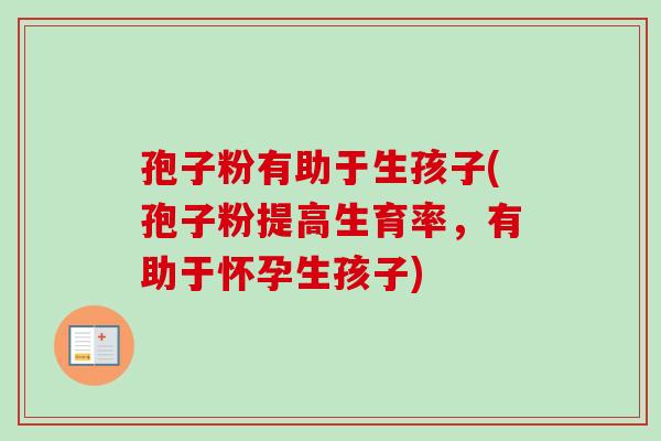 孢子粉有助于生孩子(孢子粉提高生育率，有助于怀孕生孩子)