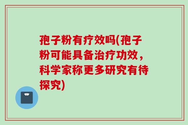 孢子粉有疗效吗(孢子粉可能具备治疗功效，科学家称更多研究有待探究)
