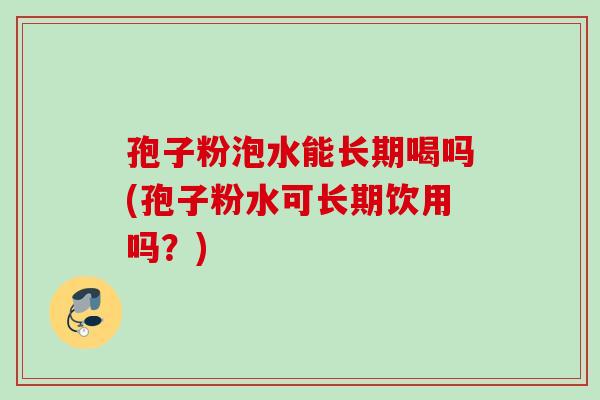 孢子粉泡水能长期喝吗(孢子粉水可长期饮用吗？)