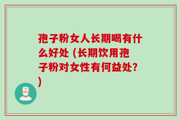 孢子粉女人长期喝有什么好处 (长期饮用孢子粉对女性有何益处？)