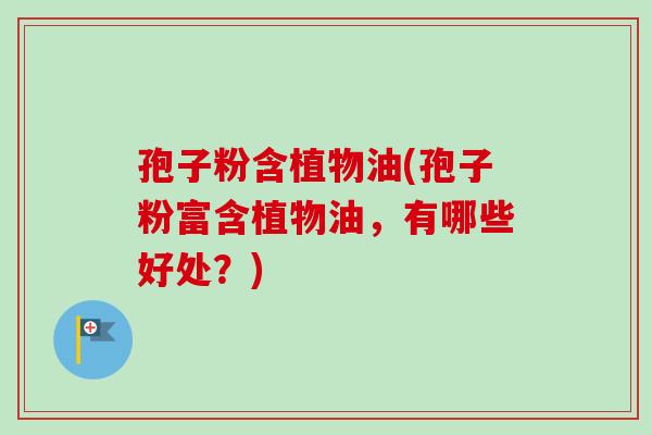 孢子粉含植物油(孢子粉富含植物油，有哪些好处？)