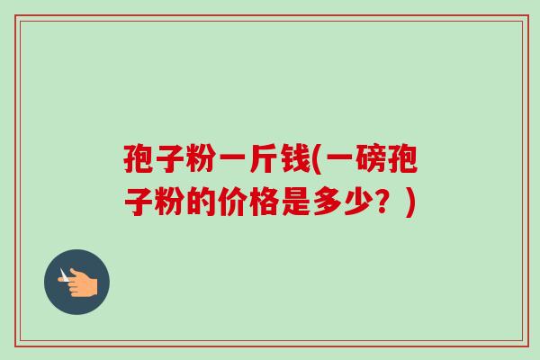 孢子粉一斤钱(一磅孢子粉的价格是多少？)