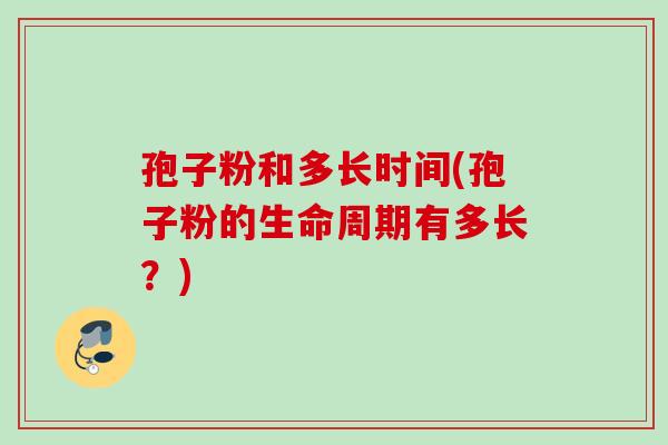 孢子粉和多长时间(孢子粉的生命周期有多长？)