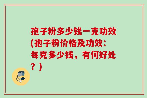 孢子粉多少钱一克功效(孢子粉价格及功效：每克多少钱，有何好处？)