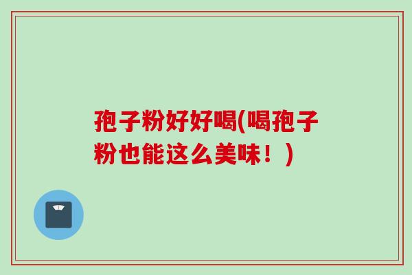 孢子粉好好喝(喝孢子粉也能这么美味！)