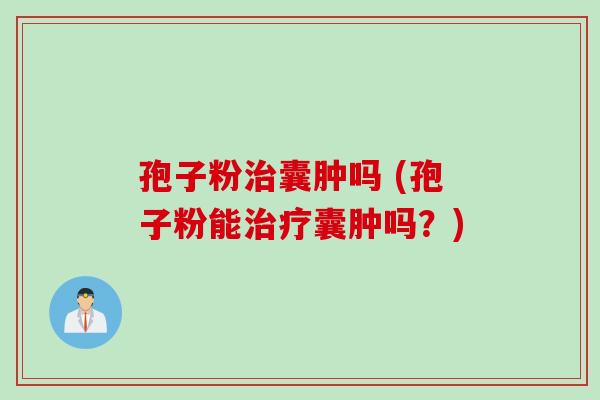 孢子粉治囊肿吗 (孢子粉能治疗囊肿吗？)