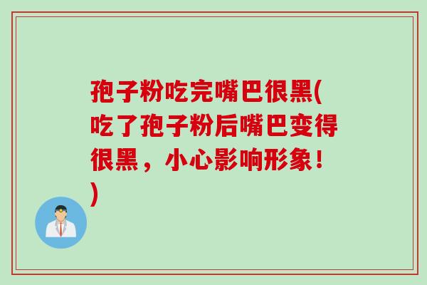 孢子粉吃完嘴巴很黑(吃了孢子粉后嘴巴变得很黑，小心影响形象！)