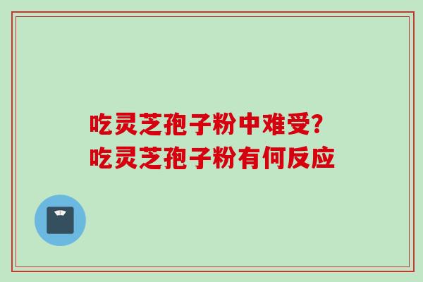 吃灵芝孢子粉中难受？吃灵芝孢子粉有何反应