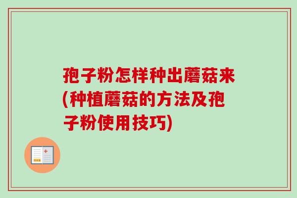 孢子粉怎样种出蘑菇来(种植蘑菇的方法及孢子粉使用技巧)