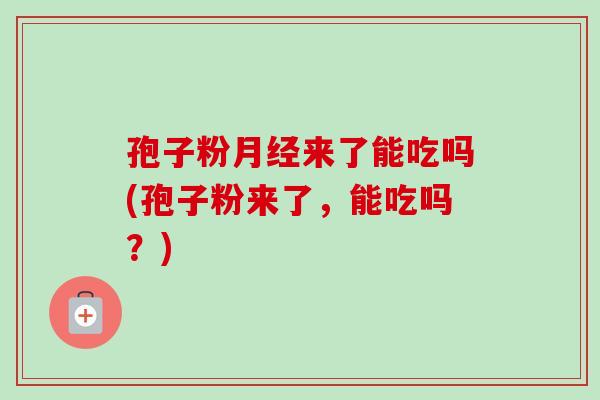 孢子粉来了能吃吗(孢子粉来了,能吃吗?) 孢子粉来了能吃吗(孢子粉来了,能吃吗?)