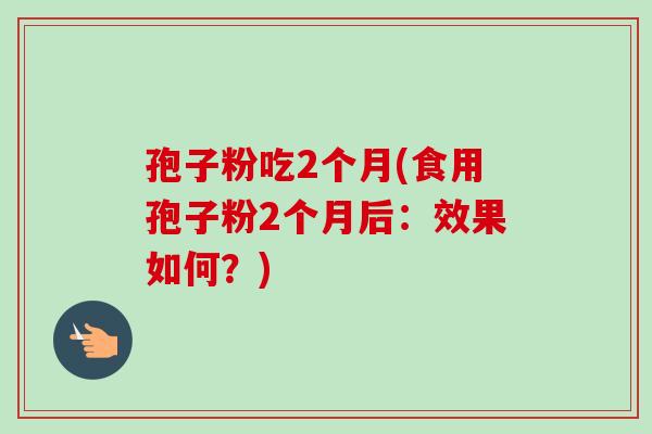 孢子粉吃2个月(食用孢子粉2个月后：效果如何？)