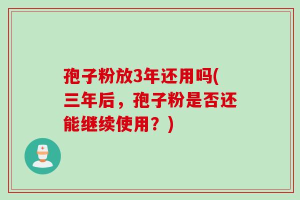 孢子粉放3年还用吗(三年后，孢子粉是否还能继续使用？)