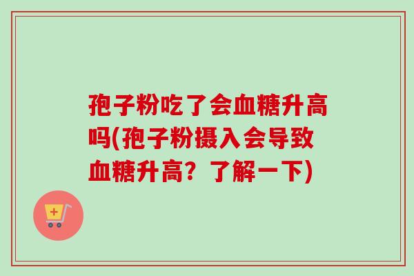 孢子粉吃了会血糖升高吗(孢子粉摄入会导致血糖升高？了解一下)