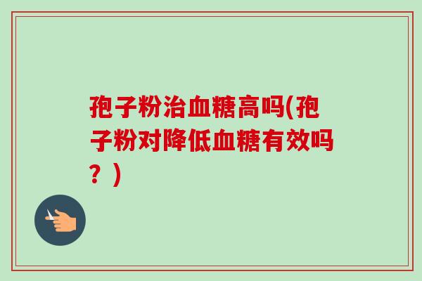 孢子粉治血糖高吗(孢子粉对降低血糖有效吗？)