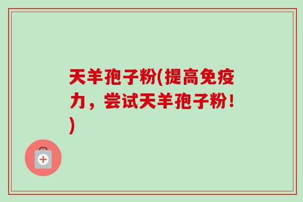 天羊孢子粉(提高免疫力，尝试天羊孢子粉！)