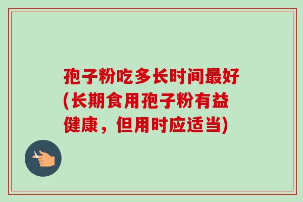 孢子粉吃多长时间最好(长期食用孢子粉有益健康，但用时应适当)