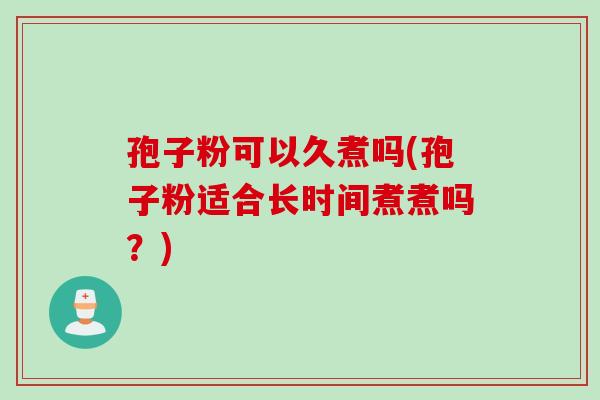 孢子粉可以久煮吗(孢子粉适合长时间煮煮吗？)