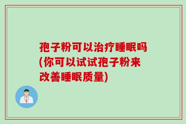 孢子粉可以吗(你可以试试孢子粉来改善质量) 孢子粉可以吗(你可以试试孢子粉来改善质量)