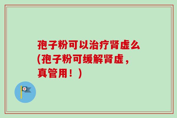 孢子粉可以治疗肾虚么(孢子粉可缓解肾虚，真管用！)