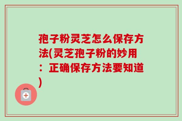 孢子粉灵芝怎么保存方法(灵芝孢子粉的妙用：正确保存方法要知道)