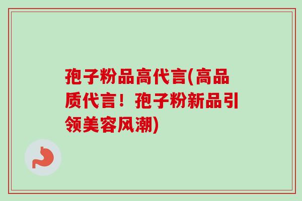 孢子粉品高代言(高品质代言！孢子粉新品引领美容风潮)