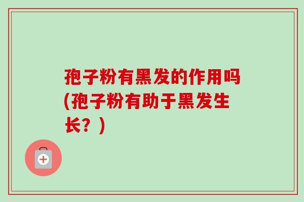 孢子粉有黑发的作用吗(孢子粉有助于黑发生长？)