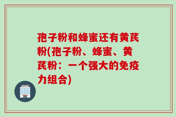 孢子粉和蜂蜜还有黄芪粉(孢子粉、蜂蜜、黄芪粉：一个强大的免疫力组合)