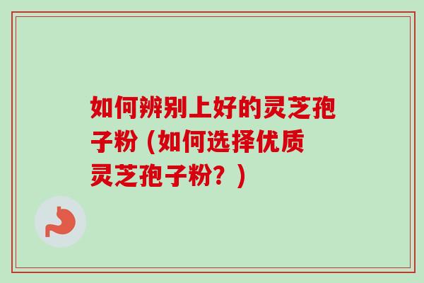 如何辨别上好的灵芝孢子粉 (如何选择优质灵芝孢子粉?) 如何辨别上好的灵芝孢子粉 (如何选择优质灵芝孢子粉?)