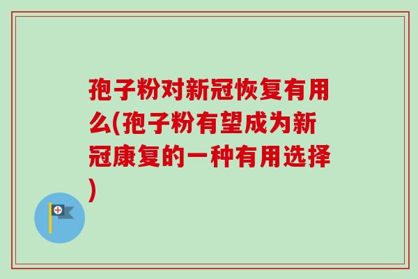 孢子粉对新冠恢复有用么(孢子粉有望成为新冠康复的一种有用选择)