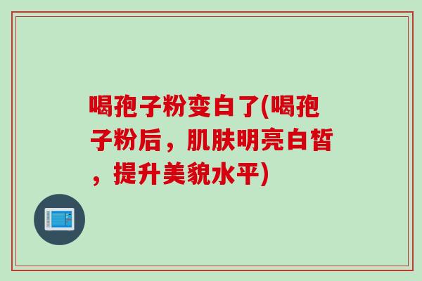 喝孢子粉变白了(喝孢子粉后，肌肤明亮白皙，提升美貌水平)