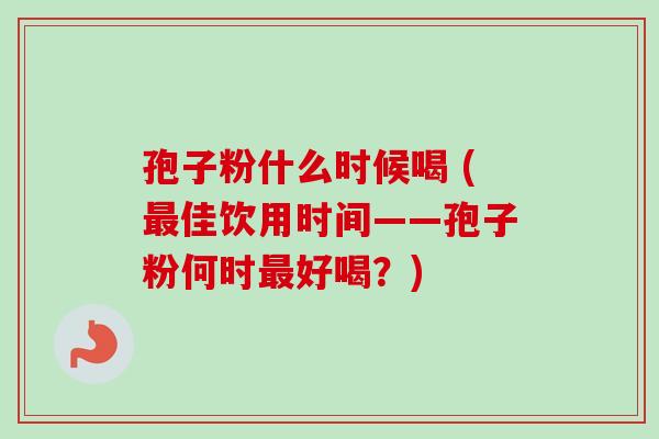 孢子粉什么时候喝 (最佳饮用时间——孢子粉何时最好喝？)