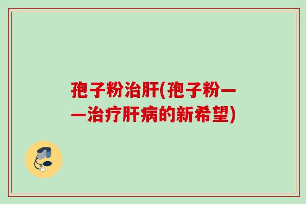 孢子粉(孢子粉——的新希望) 孢子粉(孢子粉——的新希望)