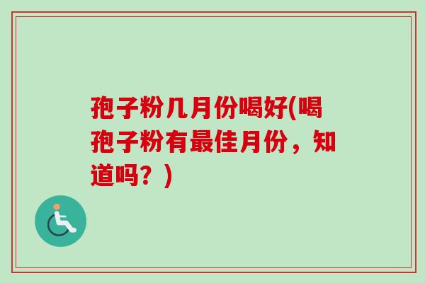 孢子粉几月份喝好(喝孢子粉有最佳月份，知道吗？)