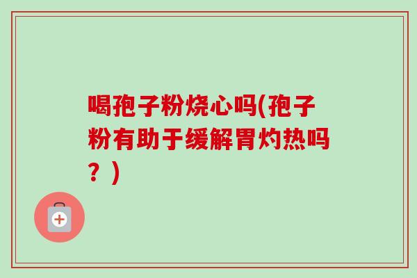 喝孢子粉烧心吗(孢子粉有助于缓解胃灼热吗?) 喝孢子粉烧心吗(孢子粉有助于缓解胃灼热吗?)