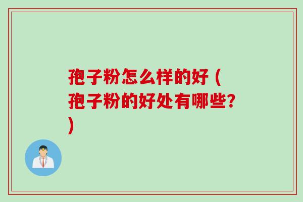 孢子粉怎么样的好 (孢子粉的好处有哪些？)