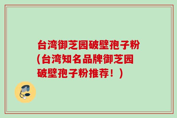 台湾御芝园破壁孢子粉(台湾知名品牌御芝园破壁孢子粉推荐！)