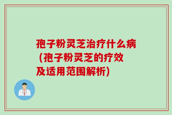 孢子粉灵芝什么 (孢子粉灵芝的疗效及适用范围解析) 孢子粉灵芝什么 (孢子粉灵芝的疗效及适用范围解析)