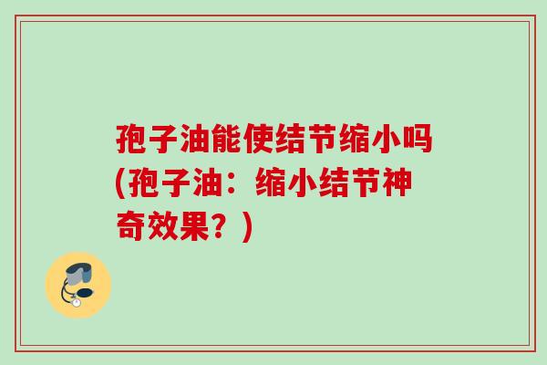 孢子油能使结节缩小吗(孢子油：缩小结节神奇效果？)