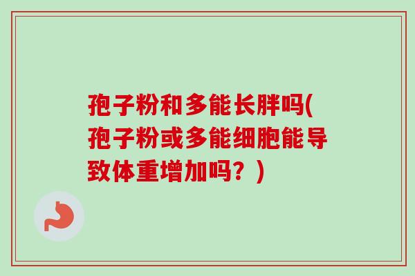 孢子粉和多能长胖吗(孢子粉或多能细胞能导致体重增加吗？)