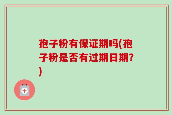 孢子粉有保证期吗(孢子粉是否有过期日期？)