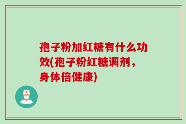 孢子粉加红糖有什么功效(孢子粉红糖调剂，身体倍健康)