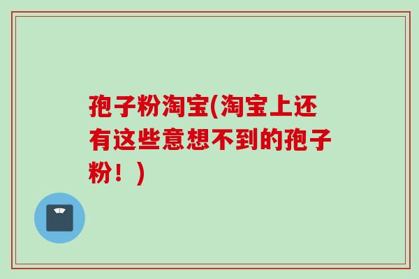 孢子粉淘宝(淘宝上还有这些意想不到的孢子粉！)