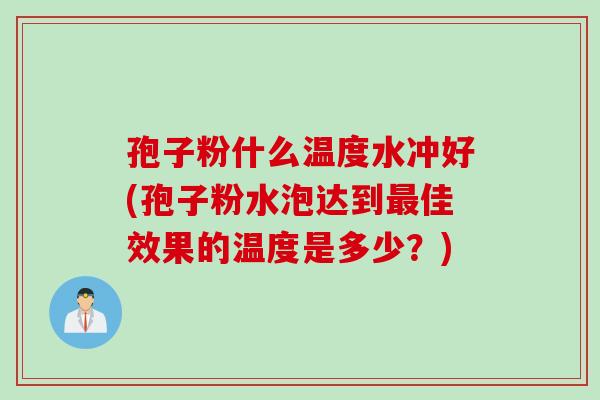 孢子粉什么温度水冲好(孢子粉水泡达到最佳效果的温度是多少？)