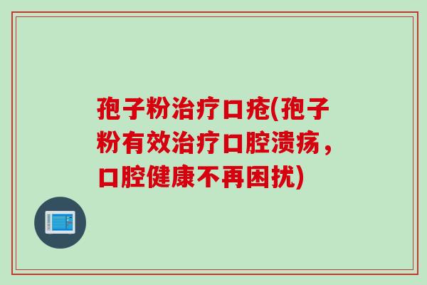 孢子粉治疗口疮(孢子粉有效治疗口腔溃疡，口腔健康不再困扰)