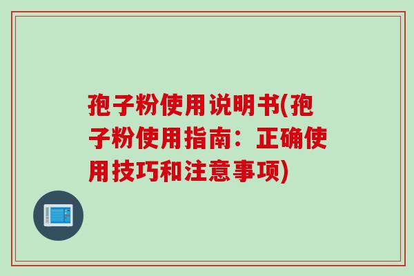 孢子粉使用说明书(孢子粉使用指南：正确使用技巧和注意事项)