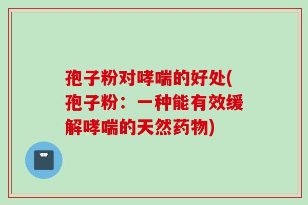 孢子粉对哮喘的好处(孢子粉：一种能有效缓解哮喘的天然药物)