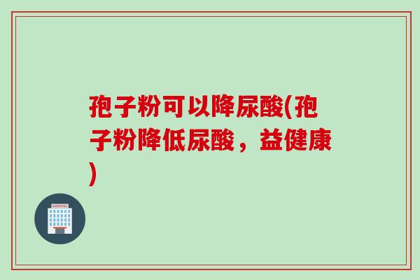 孢子粉可以降尿酸(孢子粉降低尿酸，益健康)
