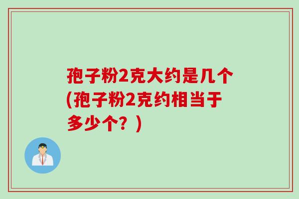 孢子粉2克大约是几个(孢子粉2克约相当于多少个？)